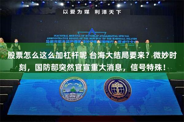股票怎么这么加杠杆呢 台海大结局要来？微妙时刻，国防部突然官宣重大消息，信号特殊！