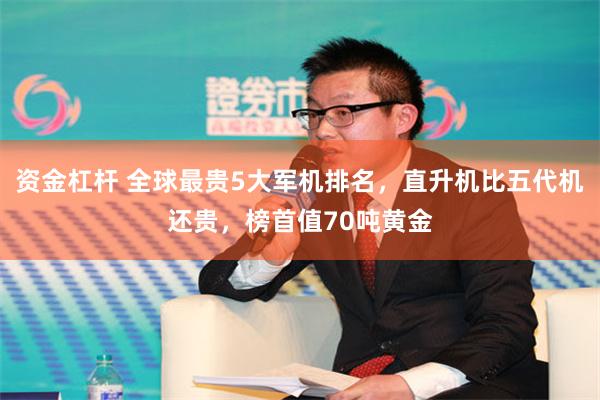 资金杠杆 全球最贵5大军机排名，直升机比五代机还贵，榜首值70吨黄金