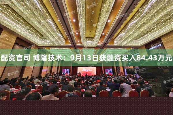 配资官司 博隆技术：9月13日获融资买入84.43万元