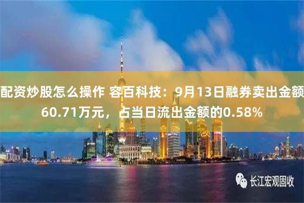 配资炒股怎么操作 容百科技：9月13日融券卖出金额60.71万元，占当日流出金额的0.58%