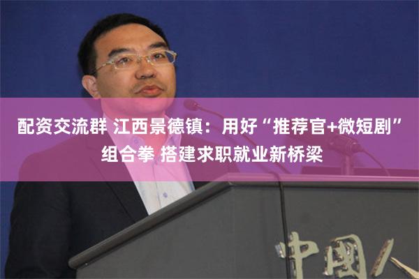 配资交流群 江西景德镇：用好“推荐官+微短剧” 组合拳 搭建求职就业新桥梁