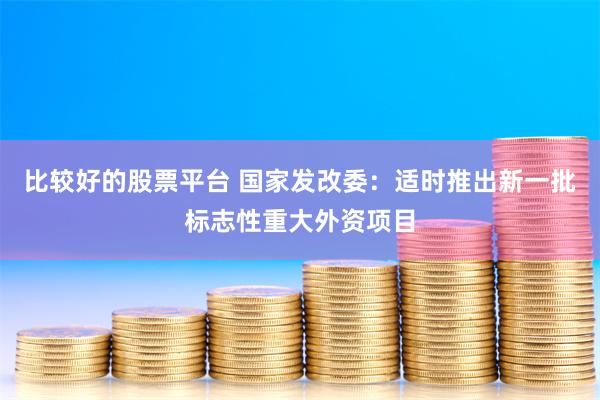 比较好的股票平台 国家发改委：适时推出新一批标志性重大外资项目