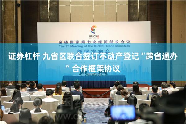 证券杠杆 九省区联合签订不动产登记“跨省通办”合作框架协议