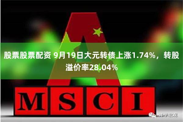 股票股票配资 9月19日大元转债上涨1.74%，转股溢价率28.04%