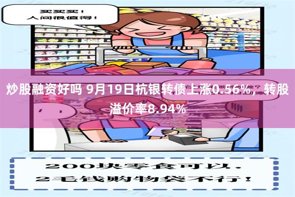 炒股融资好吗 9月19日杭银转债上涨0.56%，转股溢价率8.94%