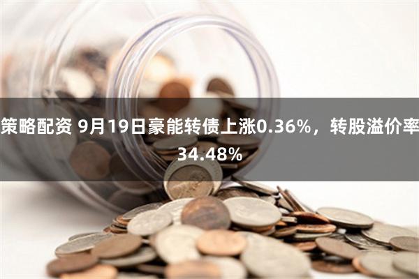 策略配资 9月19日豪能转债上涨0.36%，转股溢价率34.48%