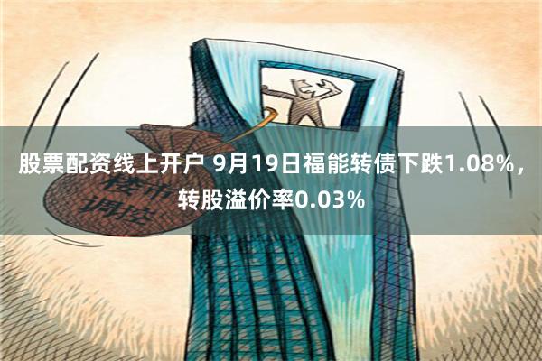 股票配资线上开户 9月19日福能转债下跌1.08%，转股溢价率0.03%