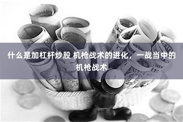 什么是加杠杆炒股 机枪战术的进化，一战当中的机枪战术