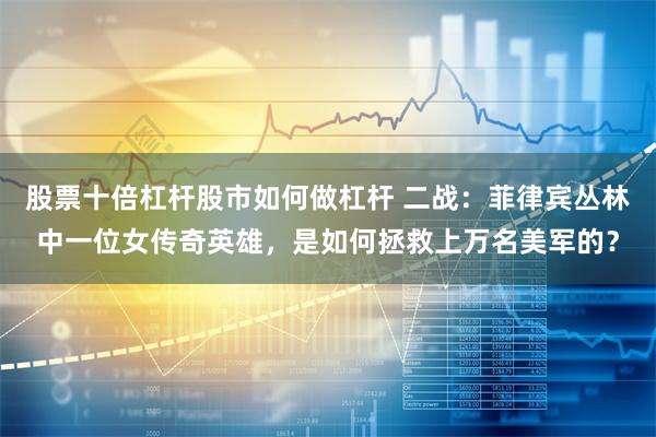 股票十倍杠杆股市如何做杠杆 二战：菲律宾丛林中一位女传奇英雄，是如何拯救上万名美军的？