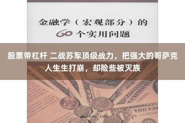 股票带杠杆 二战苏军顶级战力，把强大的哥萨克人生生打崩，却险些被灭族
