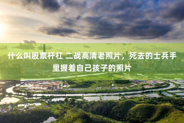 什么叫股票杆杠 二战高清老照片，死去的士兵手里握着自己孩子的照片