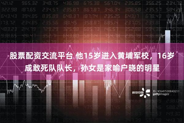 股票配资交流平台 他15岁进入黄埔军校，16岁成敢死队队长，孙女是家喻户晓的明星