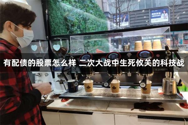 有配债的股票怎么样 二次大战中生死攸关的科技战