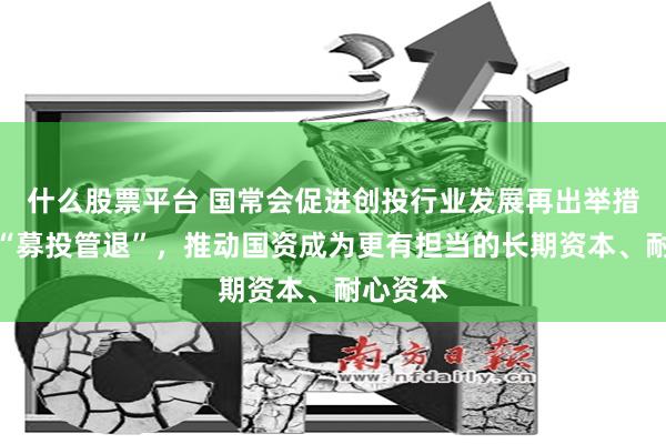 什么股票平台 国常会促进创投行业发展再出举措：疏通“募投管退”，推动国资成为更有担当的长期资本、耐心资本