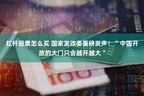 杠杆股票怎么买 国家发改委重磅发声！＂中国开放的大门只会越开越大＂