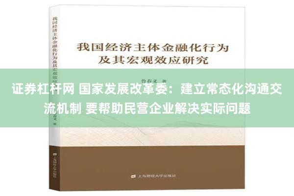 证券杠杆网 国家发展改革委：建立常态化沟通交流机制 要帮助民营企业解决实际问题