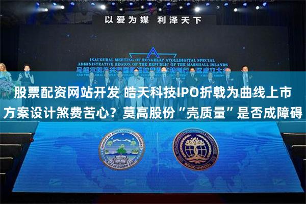 股票配资网站开发 皓天科技IPO折戟为曲线上市方案设计煞费苦心？莫高股份“壳质量”是否成障碍