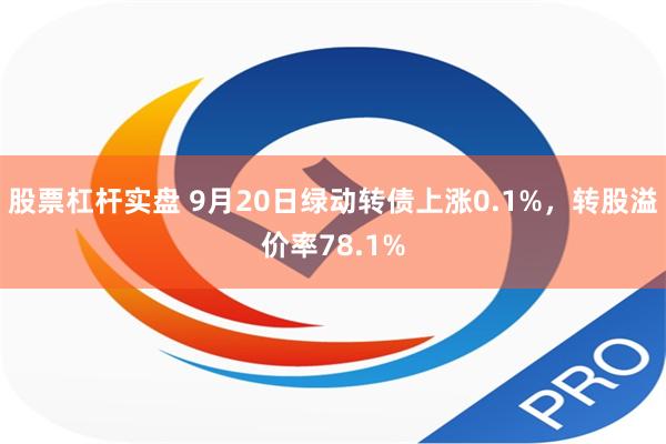 股票杠杆实盘 9月20日绿动转债上涨0.1%，转股溢价率78.1%