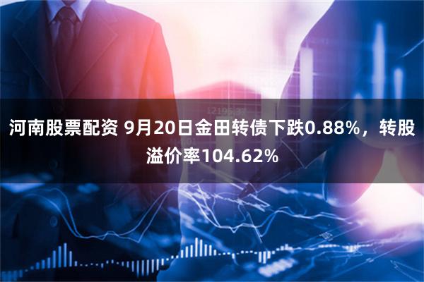 河南股票配资 9月20日金田转债下跌0.88%，转股溢价率104.62%