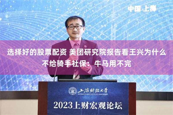选择好的股票配资 美团研究院报告看王兴为什么不给骑手社保：牛马用不完