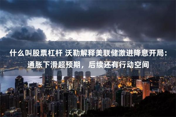 什么叫股票杠杆 沃勒解释美联储激进降息开局：通胀下滑超预期，后续还有行动空间