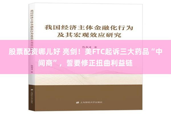 股票配资哪儿好 亮剑！美FTC起诉三大药品“中间商”，誓要修正扭曲利益链