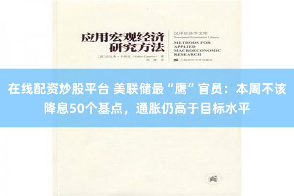 在线配资炒股平台 美联储最“鹰”官员：本周不该降息50个基点，通胀仍高于目标水平