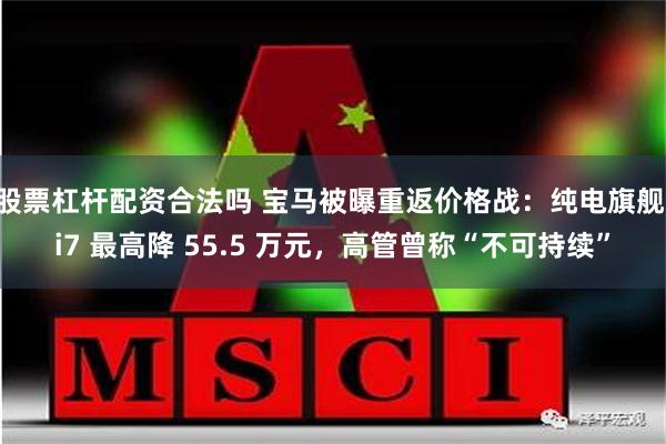 股票杠杆配资合法吗 宝马被曝重返价格战：纯电旗舰 i7 最高降 55.5 万元，高管曾称“不可持续”