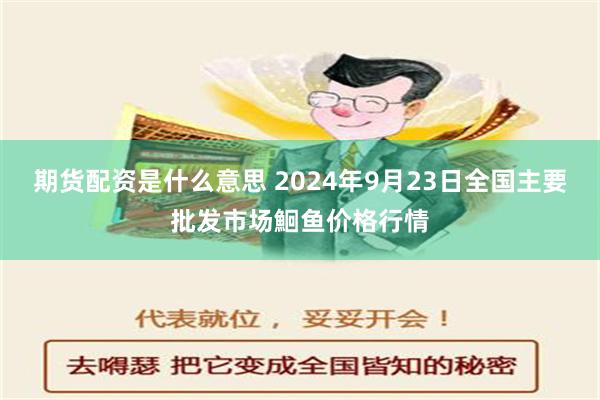 期货配资是什么意思 2024年9月23日全国主要批发市场鮰鱼价格行情