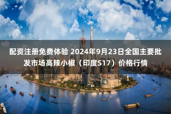 配资注册免费体验 2024年9月23日全国主要批发市场高辣小椒（印度S17）价格行情