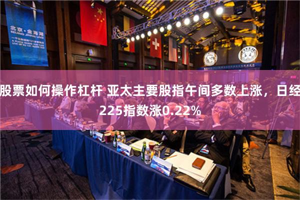 股票如何操作杠杆 亚太主要股指午间多数上涨，日经225指数涨0.22%