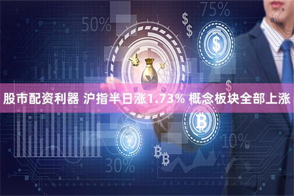 股市配资利器 沪指半日涨1.73% 概念板块全部上涨