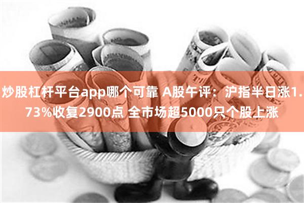 炒股杠杆平台app哪个可靠 A股午评：沪指半日涨1.73%收复2900点 全市场超5000只个股上涨