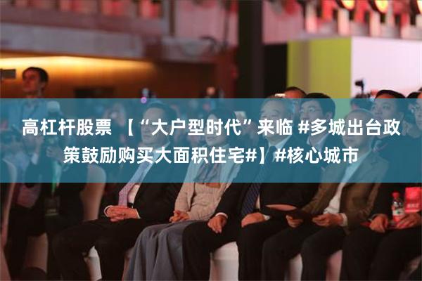 高杠杆股票 【“大户型时代”来临 #多城出台政策鼓励购买大面积住宅#】#核心城市