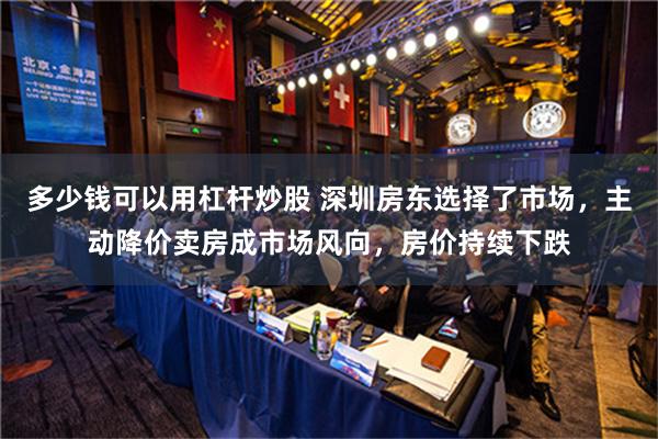 多少钱可以用杠杆炒股 深圳房东选择了市场，主动降价卖房成市场风向，房价持续下跌