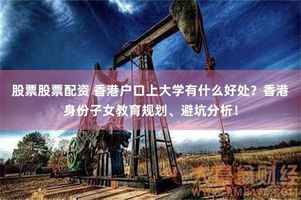 股票股票配资 香港户口上大学有什么好处？香港身份子女教育规划、避坑分析！