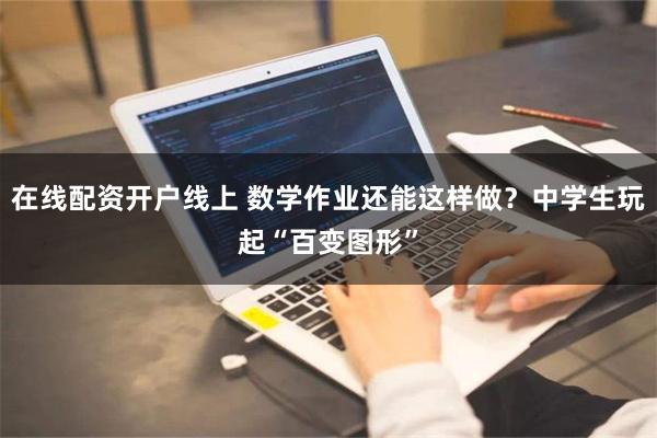在线配资开户线上 数学作业还能这样做？中学生玩起“百变图形”