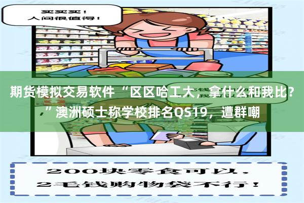 期货模拟交易软件 “区区哈工大，拿什么和我比？”澳洲硕士称学校排名QS19，遭群嘲