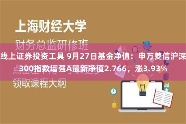 线上证券投资工具 9月27日基金净值：申万菱信沪深300指数增强A最新净值2.766，涨3.93%