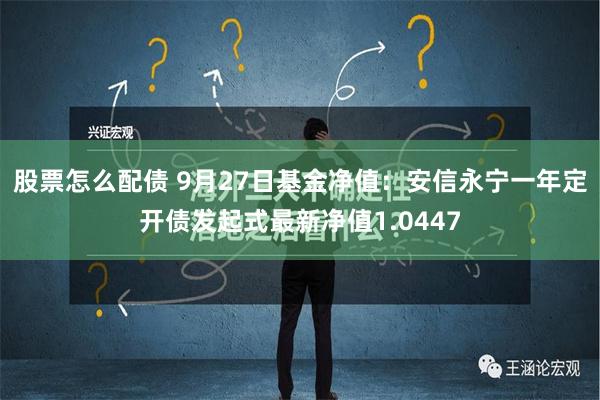 股票怎么配债 9月27日基金净值：安信永宁一年定开债发起式最新净值1.0447