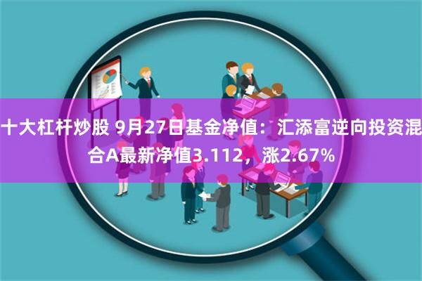十大杠杆炒股 9月27日基金净值：汇添富逆向投资混合A最新净值3.112，涨2.67%