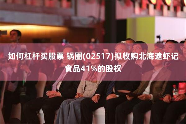 如何杠杆买股票 锅圈(02517)拟收购北海逮虾记食品41%的股权