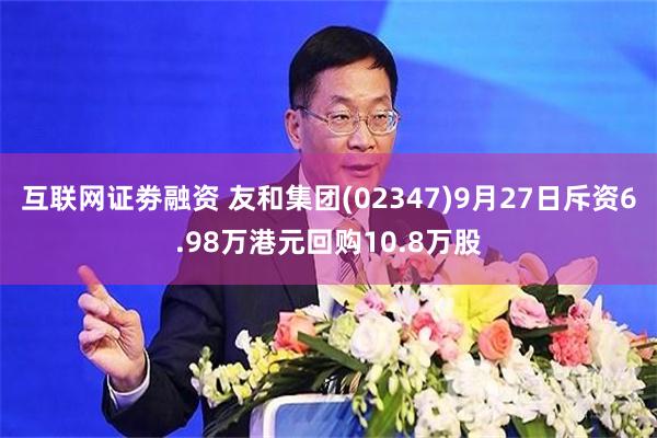 互联网证劵融资 友和集团(02347)9月27日斥资6.98万港元回购10.8万股