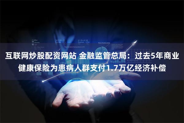 互联网炒股配资网站 金融监管总局：过去5年商业健康保险为患病人群支付1.7万亿经济补偿