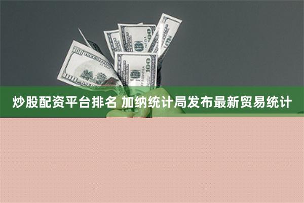 炒股配资平台排名 加纳统计局发布最新贸易统计