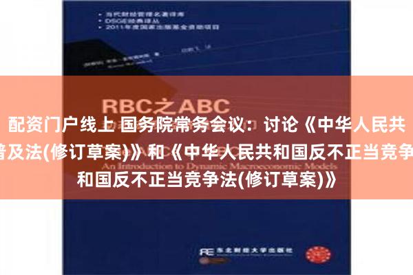 配资门户线上 国务院常务会议：讨论《中华人民共和国科学技术普及法(修订草案)》和《中华人民共和国反不正当竞争法(修订草案)》