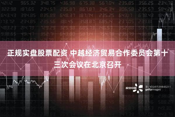 正规实盘股票配资 中越经济贸易合作委员会第十三次会议在北京召开