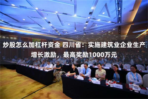 炒股怎么加杠杆资金 四川省：实施建筑业企业生产增长激励，最高奖励1000万元