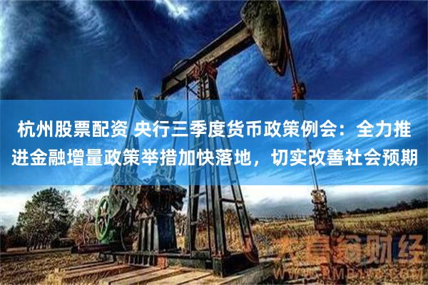杭州股票配资 央行三季度货币政策例会：全力推进金融增量政策举措加快落地，切实改善社会预期