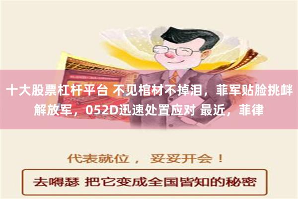 十大股票杠杆平台 不见棺材不掉泪，菲军贴脸挑衅解放军，052D迅速处置应对 最近，菲律